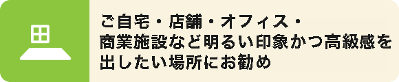 ご自宅・店舗・オフィス・商業施設など明るい印象かつ高級感を出したい場所にお勧め